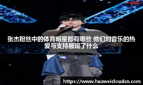 张杰粉丝中的体育明星都有哪些 他们对音乐的热爱与支持展现了什么