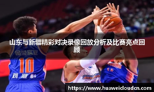 山东与新疆精彩对决录像回放分析及比赛亮点回顾