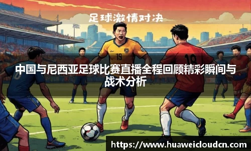 中国与尼西亚足球比赛直播全程回顾精彩瞬间与战术分析