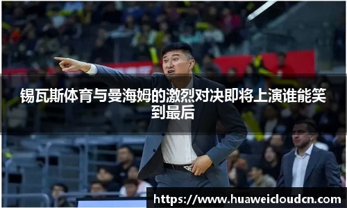 锡瓦斯体育与曼海姆的激烈对决即将上演谁能笑到最后