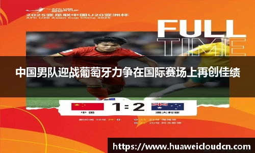 中国男队迎战葡萄牙力争在国际赛场上再创佳绩