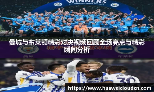 曼城与布莱顿精彩对决视频回顾全场亮点与精彩瞬间分析